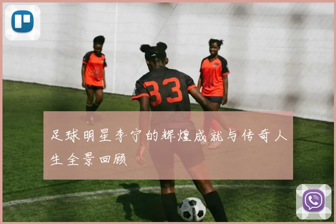 足球明星李宁的辉煌成就与传奇人生全景回顾