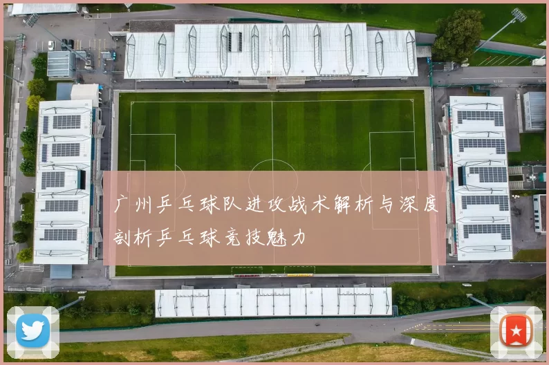 广州乒乓球队进攻战术解析与深度剖析乒乓球竞技魅力