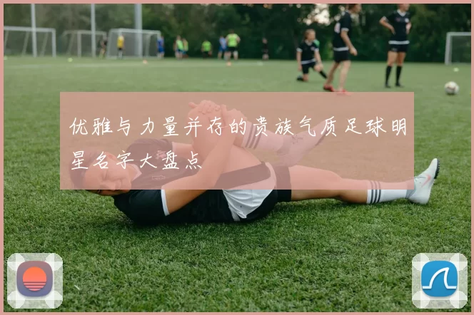 优雅与力量并存的贵族气质足球明星名字大盘点