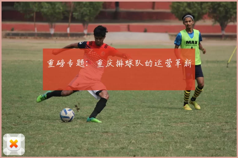 重磅专题：重庆排球队的运营革新
