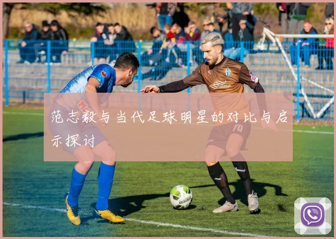范志毅与当代足球明星的对比与启示探讨