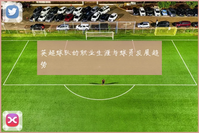 英超球队的职业生涯与球员发展趋势