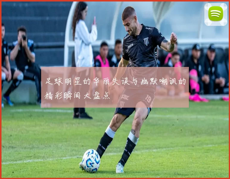 足球明星的华丽失误与幽默嘲讽的精彩瞬间大盘点