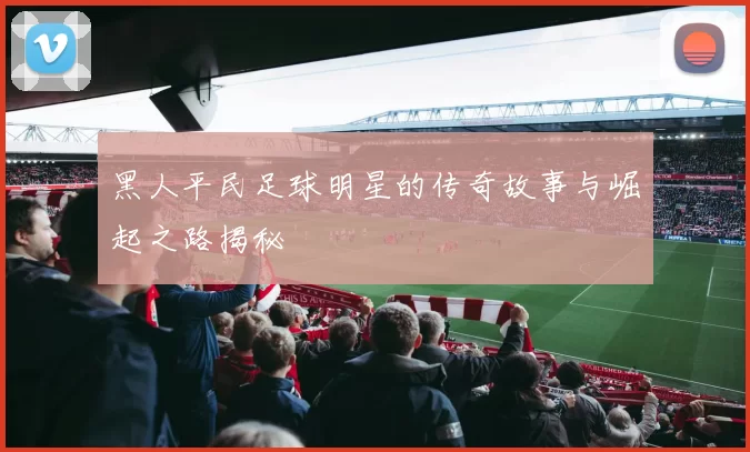 黑人平民足球明星的传奇故事与崛起之路揭秘