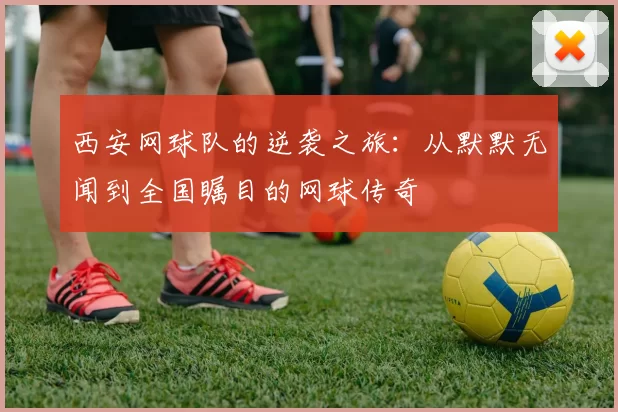西安网球队的逆袭之旅：从默默无闻到全国瞩目的网球传奇