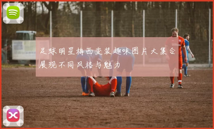 足球明星梅西变装趣味图片大集合展现不同风格与魅力