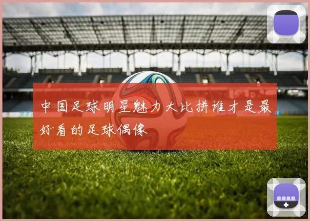 中国足球明星魅力大比拼谁才是最好看的足球偶像