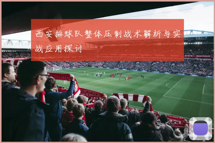 西安排球队整体压制战术解析与实战应用探讨