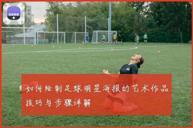 如何绘制足球明星海报的艺术作品技巧与步骤详解