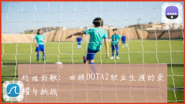 对话刘敏：回顾DOTA2职业生涯的荣耀与挑战
