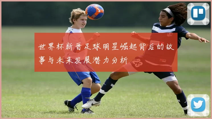 世界杯新晋足球明星崛起背后的故事与未来发展潜力分析