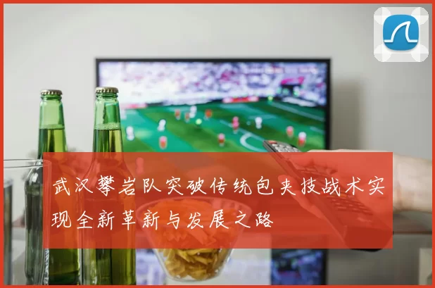 武汉攀岩队突破传统包夹技战术实现全新革新与发展之路