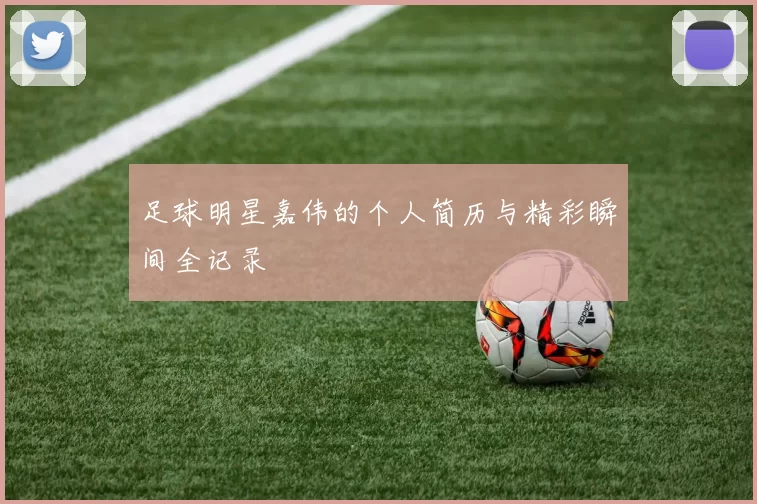 足球明星嘉伟的个人简历与精彩瞬间全记录