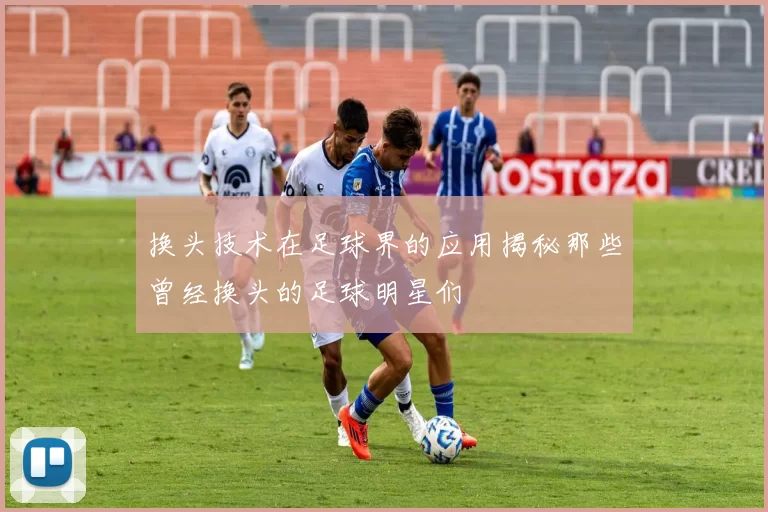 换头技术在足球界的应用揭秘那些曾经换头的足球明星们