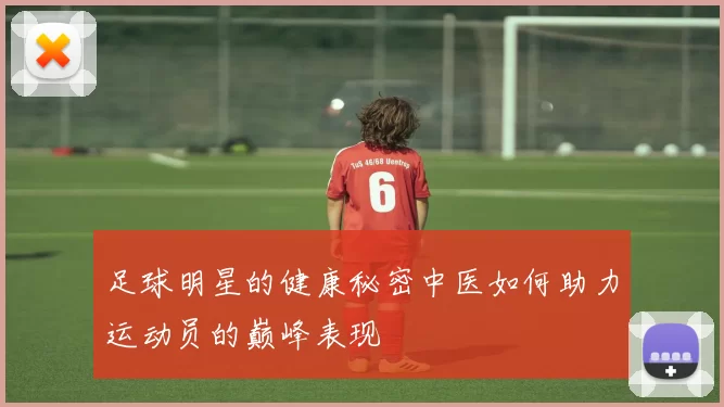 足球明星的健康秘密中医如何助力运动员的巅峰表现