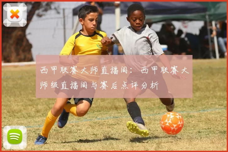 西甲联赛大师直播间：西甲联赛大师级直播间与赛后点评分析