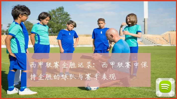 西甲联赛全胜记录：西甲联赛中保持全胜的球队与赛季表现