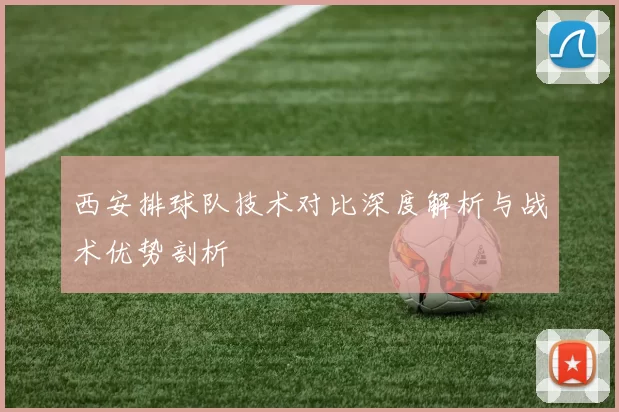 西安排球队技术对比深度解析与战术优势剖析