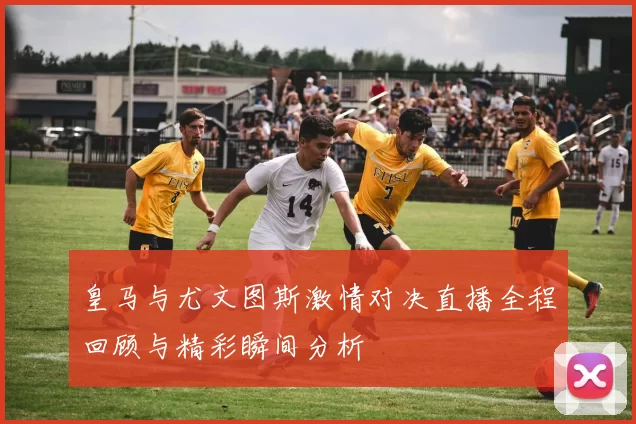 皇马与尤文图斯激情对决直播全程回顾与精彩瞬间分析