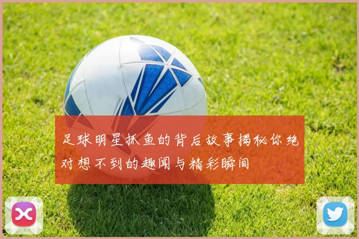 足球明星抓鱼的背后故事揭秘你绝对想不到的趣闻与精彩瞬间