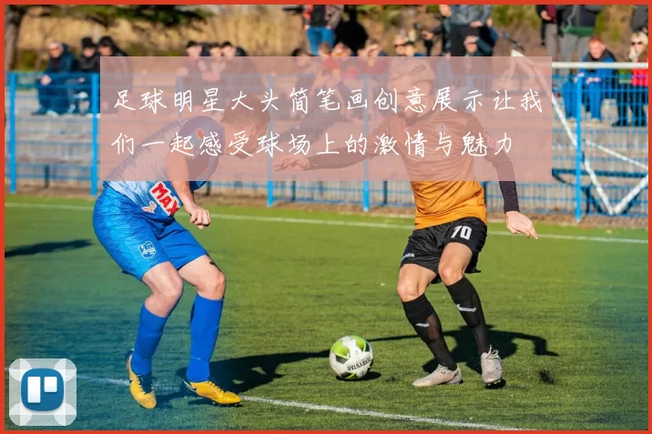 足球明星大头简笔画创意展示让我们一起感受球场上的激情与魅力