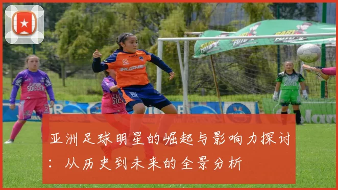 亚洲足球明星的崛起与影响力探讨：从历史到未来的全景分析