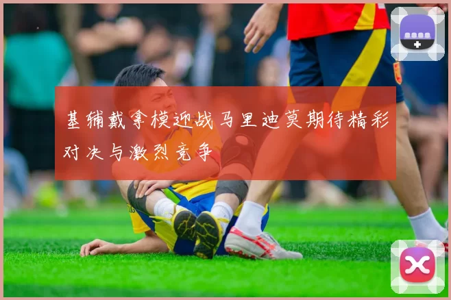 基辅戴拿模迎战马里迪莫期待精彩对决与激烈竞争