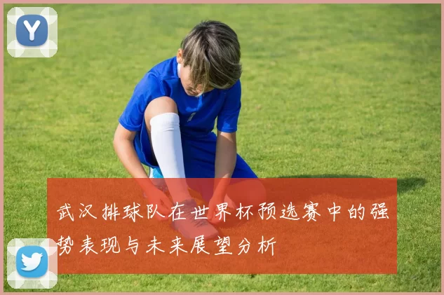 武汉排球队在世界杯预选赛中的强势表现与未来展望分析