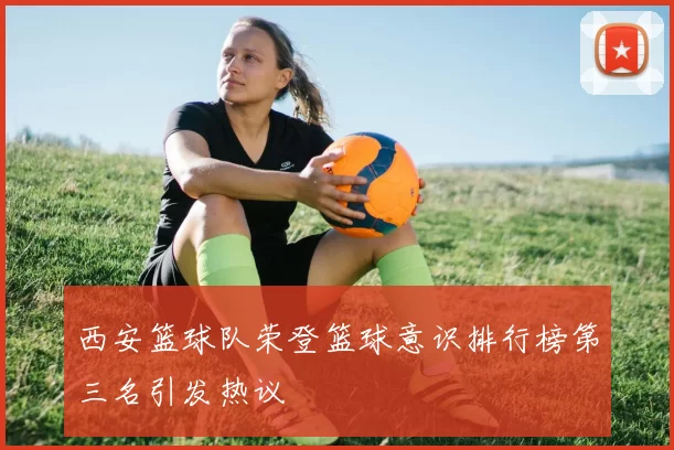 西安篮球队荣登篮球意识排行榜第三名引发热议