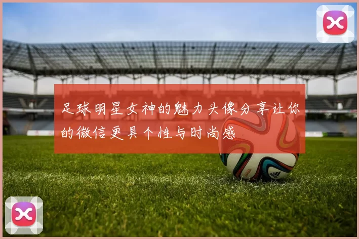 足球明星女神的魅力头像分享让你的微信更具个性与时尚感