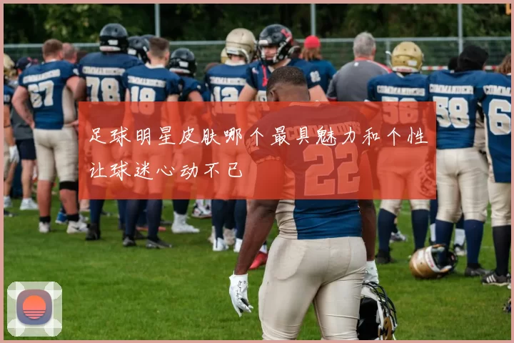 足球明星皮肤哪个最具魅力和个性让球迷心动不已