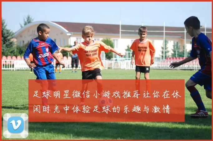 足球明星微信小游戏推荐让你在休闲时光中体验足球的乐趣与激情
