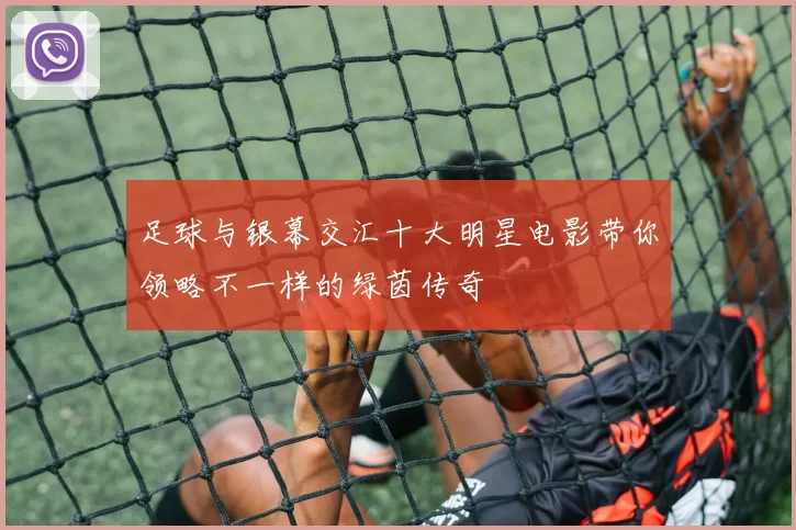 足球与银幕交汇十大明星电影带你领略不一样的绿茵传奇