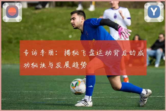 专访李丽：揭秘飞盘运动背后的成功秘诀与发展趋势