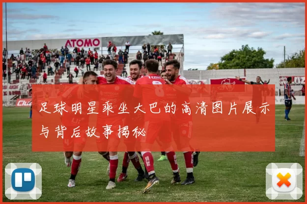 足球明星乘坐大巴的高清图片展示与背后故事揭秘
