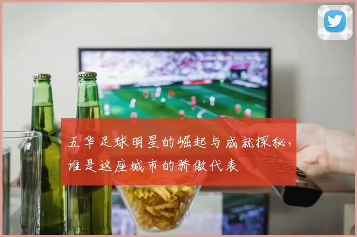 五华足球明星的崛起与成就探秘，谁是这座城市的骄傲代表
