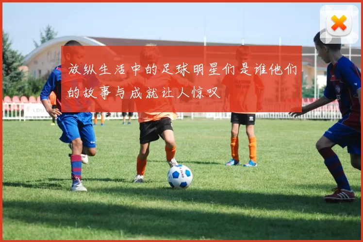放纵生活中的足球明星们是谁他们的故事与成就让人惊叹