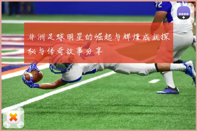 非洲足球明星的崛起与辉煌成就探秘与传奇故事分享