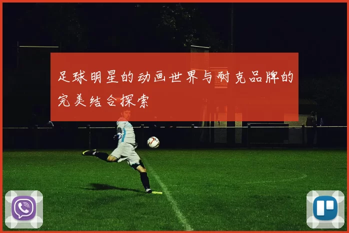 足球明星的动画世界与耐克品牌的完美结合探索