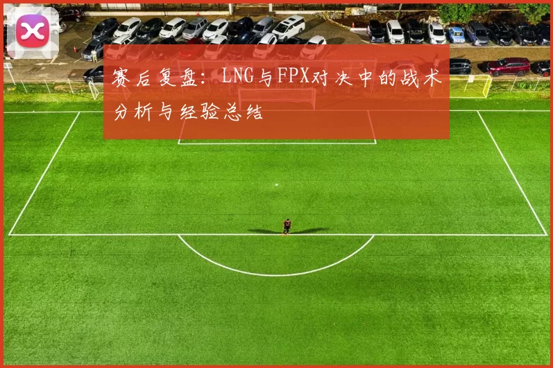 赛后复盘：LNG与FPX对决中的战术分析与经验总结