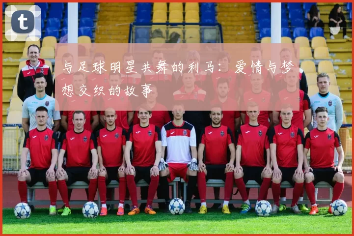 与足球明星共舞的利马：爱情与梦想交织的故事