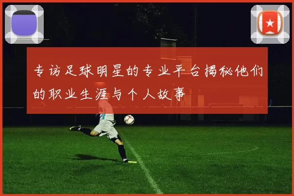 专访足球明星的专业平台揭秘他们的职业生涯与个人故事