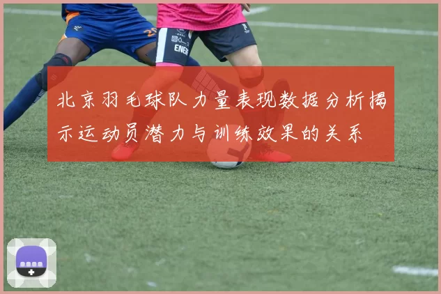 北京羽毛球队力量表现数据分析揭示运动员潜力与训练效果的关系