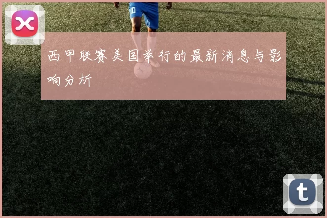 西甲联赛美国举行的最新消息与影响分析