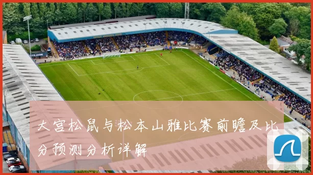 大宫松鼠与松本山雅比赛前瞻及比分预测分析详解