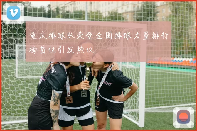 重庆排球队荣登全国排球力量排行榜首位引发热议