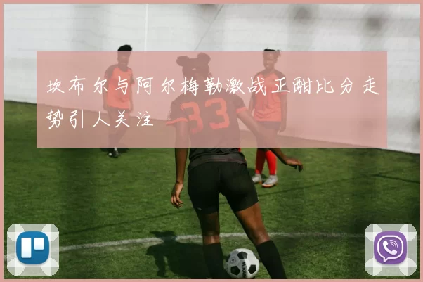 坎布尔与阿尔梅勒激战正酣比分走势引人关注