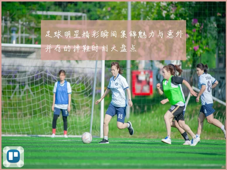 足球明星精彩瞬间集锦魅力与意外并存的掉鞋时刻大盘点