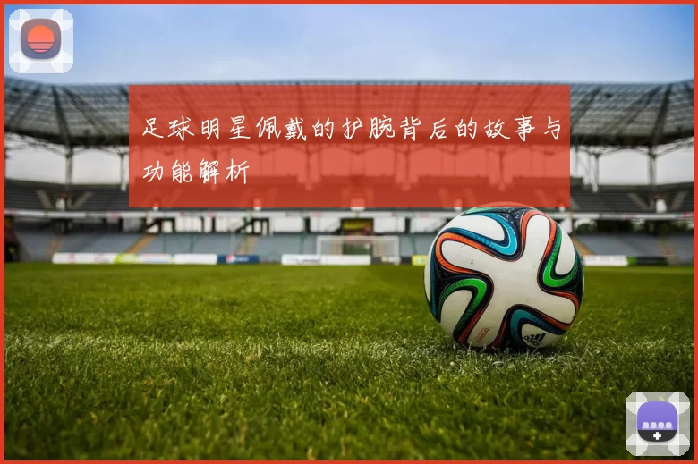 足球明星佩戴的护腕背后的故事与功能解析