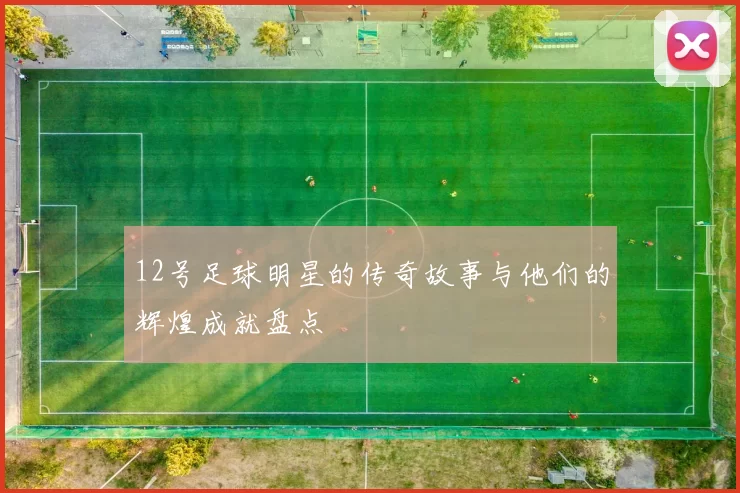 12号足球明星的传奇故事与他们的辉煌成就盘点